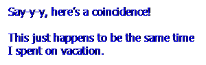 Text Box: Say-y-y, heres a coincidence! 
This just happens to be the same time I spent on vacation.
